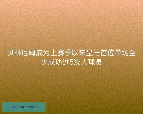 贝林厄姆成为上赛季以来皇马首位单场至少成功过5次人球员