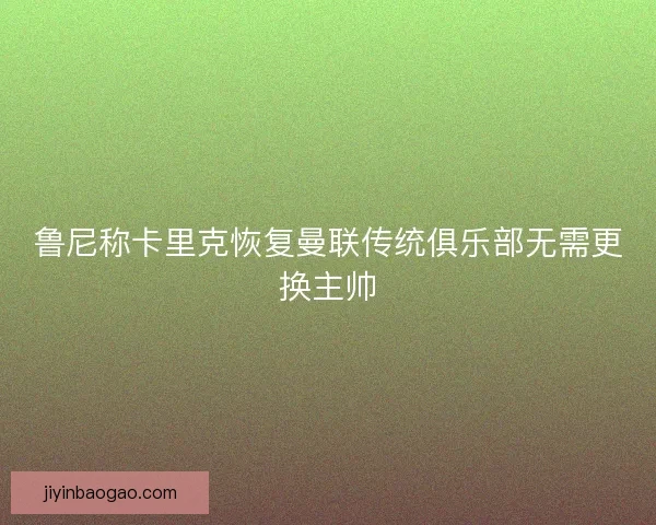 鲁尼称卡里克恢复曼联传统俱乐部无需更换主帅