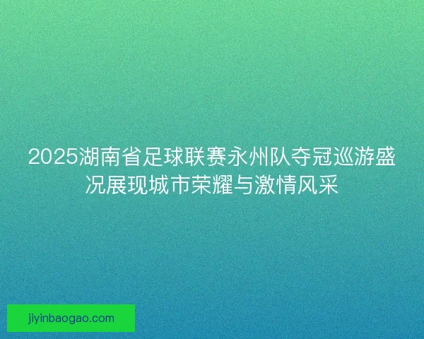 2025湖南省足球联赛永州队夺冠巡游盛况展现城市荣耀与激情风采